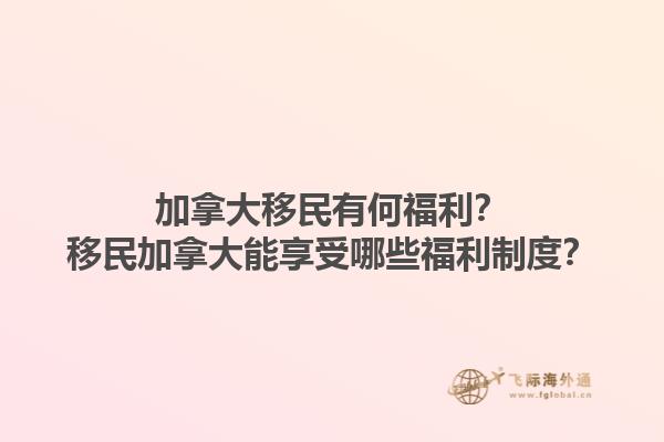 加拿大移民有何福利？移民加拿大能享受哪些福利制度？