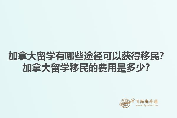 加拿大留學有哪些途徑可以獲得移民？加拿大留學移民的費用是多少？1.jpg