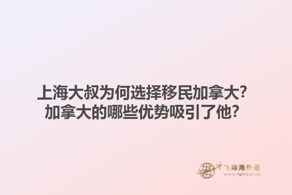 上海大叔為何選擇移民加拿大？加拿大的哪些優(yōu)勢吸引了他？1.jpg