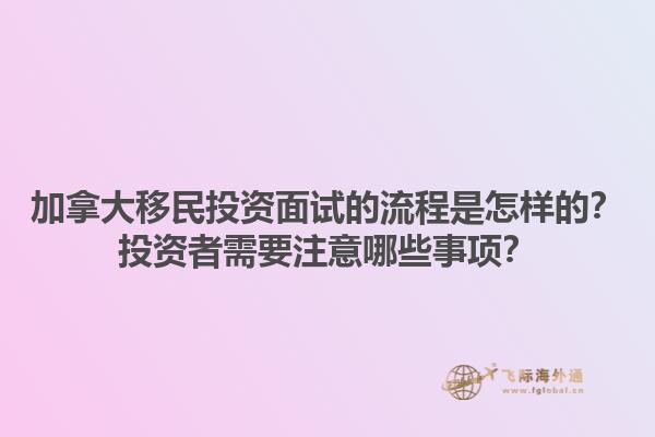 加拿大移民投資面試的流程是怎樣的？投資者需要注意哪些事項？1.jpg