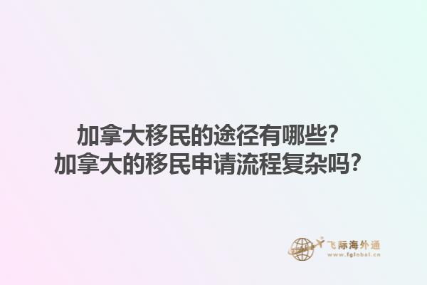 加拿大移民的途徑有哪些？加拿大的移民申請(qǐng)流程復(fù)雜嗎？