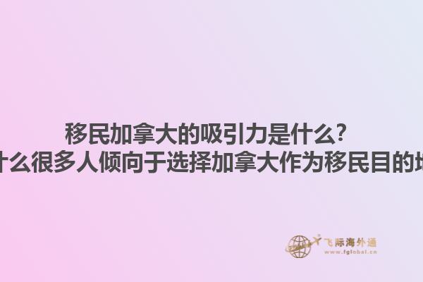 移民加拿大的吸引力是什么？為什么很多人傾向于選擇加拿大作為移民目的地？