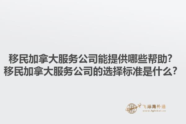 移民加拿大服務(wù)公司能提供哪些幫助？移民加拿大服務(wù)公司的選擇標(biāo)準(zhǔn)是什么？