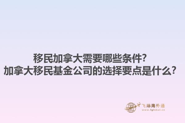移民加拿大需要哪些條件？加拿大移民基金公司的選擇要點(diǎn)是什么？1.jpg