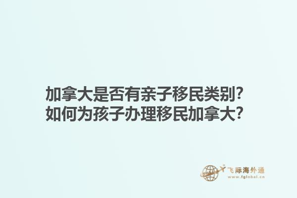 加拿大是否有親子移民類別？如何為孩子辦理移民加拿大？1.jpg
