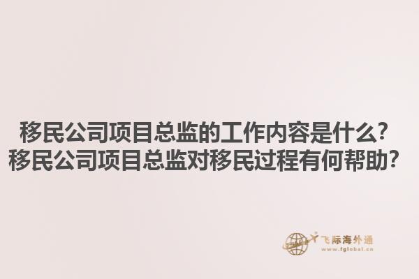 移民公司項目總監(jiān)的工作內(nèi)容是什么？移民公司項目總監(jiān)對移民過程有何幫助？1.jpg
