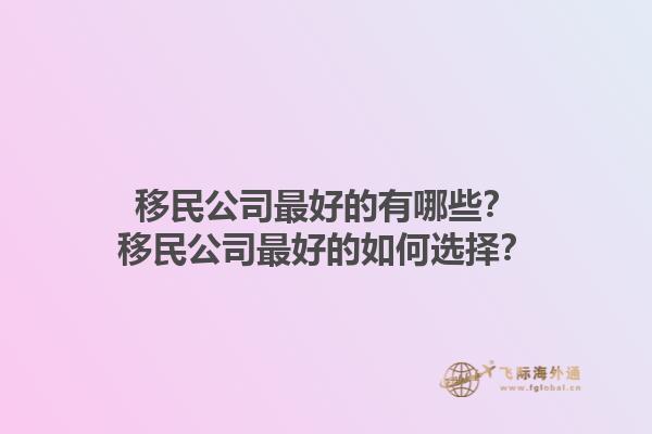 移民公司最好的有哪些？移民公司最好的如何選擇？1.jpg