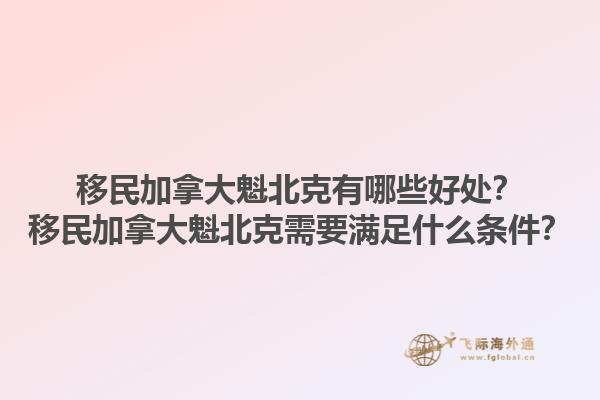 移民加拿大魁北克有哪些好處？移民加拿大魁北克需要滿足什么條件？1.jpg