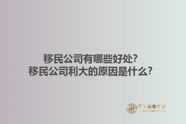 移民公司有哪些好處？移民公司利大的原因是什么？1.jpg