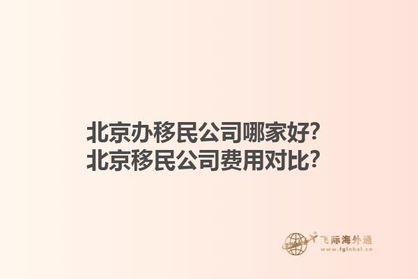北京辦移民公司哪家好？北京移民公司費(fèi)用對(duì)比？1.jpg