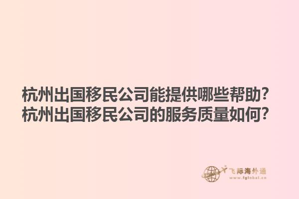 杭州出國移民公司能提供哪些幫助？杭州出國移民公司的服務質(zhì)量如何？1.jpg