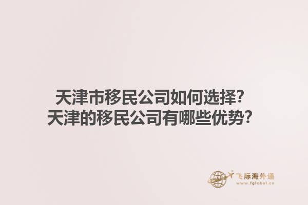 天津市移民公司如何選擇？天津的移民公司有哪些優(yōu)勢？1.jpg