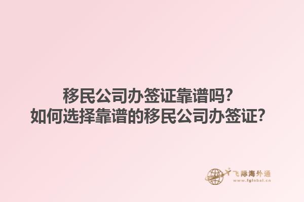 移民公司辦簽證靠譜嗎？如何選擇靠譜的移民公司辦簽證？1.jpg