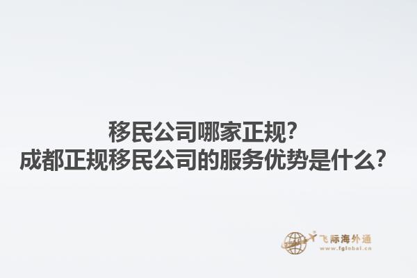 移民公司哪家正規(guī)？成都正規(guī)移民公司的服務優(yōu)勢是什么？1.jpg