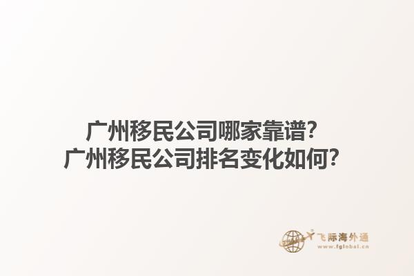 廣州移民公司哪家靠譜？廣州移民公司排名變化如何？1.jpg