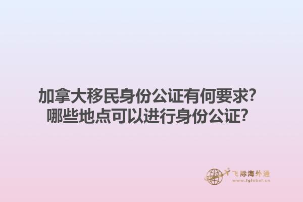 加拿大移民身份公證有何要求？哪些地點可以進行身份公證？1.jpg