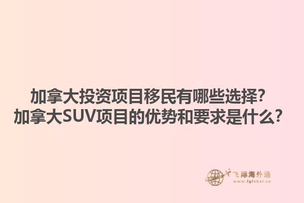 加拿大投資項目移民有哪些選擇？加拿大SUV項目的優(yōu)勢和要求是什么？1.jpg