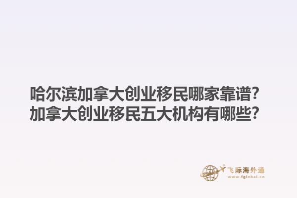哈爾濱加拿大創(chuàng)業(yè)移民哪家靠譜？加拿大創(chuàng)業(yè)移民五大機(jī)構(gòu)有哪些？