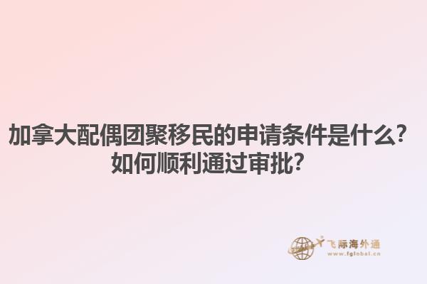 加拿大配偶團(tuán)聚移民的申請(qǐng)條件是什么？如何順利通過(guò)審批？1.jpg