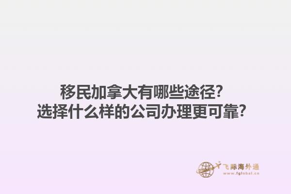 移民加拿大有哪些途徑？選擇什么樣的公司辦理更可靠？1.jpg