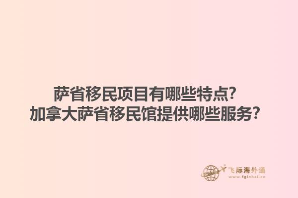 薩省移民項(xiàng)目有哪些特點(diǎn)？加拿大薩省移民館提供哪些服務(wù)？1.jpg