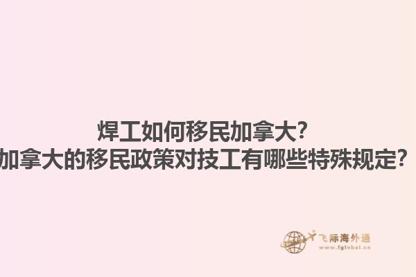 焊工如何移民加拿大？加拿大的移民政策對技工有哪些特殊規(guī)定？1.jpg