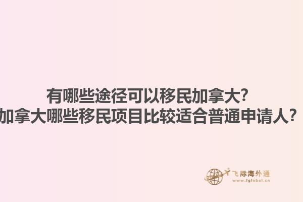 有哪些途徑可以移民加拿大？加拿大哪些移民項(xiàng)目比較適合普通申請人？1.jpg