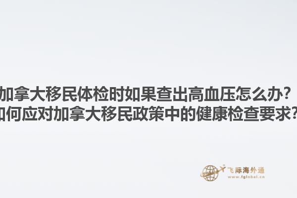 加拿大移民體檢時(shí)如果查出高血壓怎么辦？如何應(yīng)對(duì)加拿大移民政策中的健康檢查要求？1.jpg