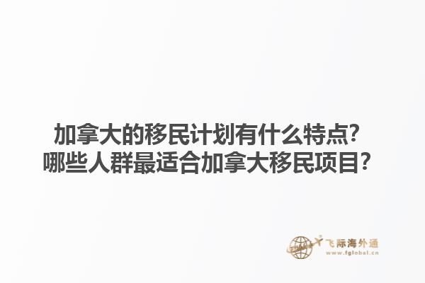 加拿大的移民計劃有什么特點？哪些人群最適合加拿大移民項目？1.jpg