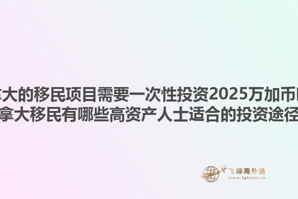 加拿大的移民項(xiàng)目需要一次性投資2025萬加幣嗎？加拿大移民有哪些高資產(chǎn)人士適合的投資途徑？1.jpg