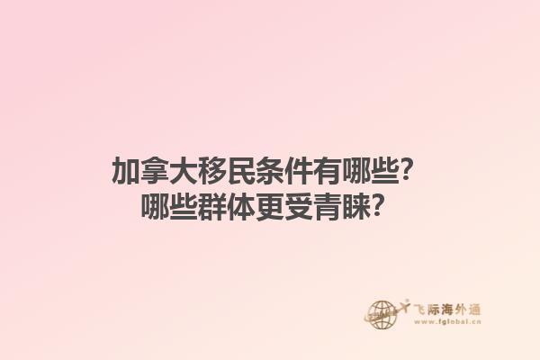加拿大移民條件有哪些？哪些群體更受青睞？1.jpg
