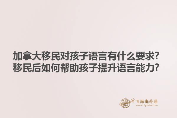 加拿大移民對孩子語言有什么要求？移民后如何幫助孩子提升語言能力？1.jpg