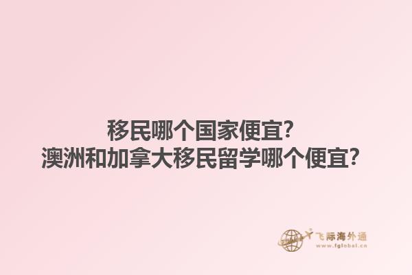 移民哪個國家便宜？澳洲和加拿大移民留學哪個便宜？1.jpg
