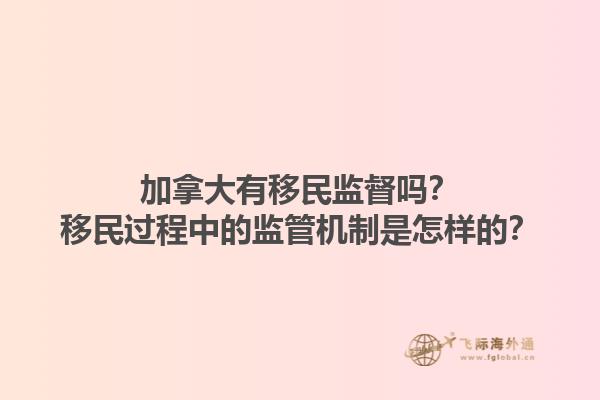 加拿大有移民監(jiān)督嗎？移民過程中的監(jiān)管機(jī)制是怎樣的？1.jpg
