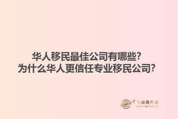 華人移民最佳公司有哪些？為什么華人更信任專業(yè)移民公司？1.jpg