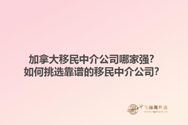 加拿大移民中介公司哪家強(qiáng)？如何挑選靠譜的移民中介公司？1.jpg