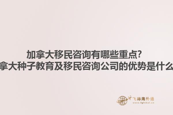 加拿大移民咨詢有哪些重點？加拿大種子教育及移民咨詢公司的優(yōu)勢是什么？1.jpg