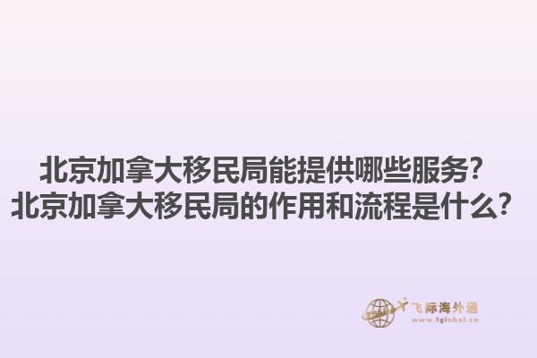 北京加拿大移民局能提供哪些服務(wù)？北京加拿大移民局的作用和流程是什么？1.jpg