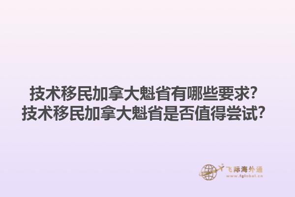 技術(shù)移民加拿大魁省有哪些要求？技術(shù)移民加拿大魁省是否值得嘗試？1.jpg