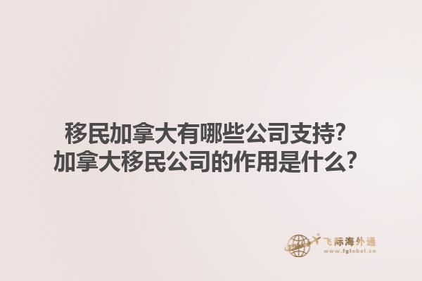 移民加拿大有哪些公司支持？加拿大移民公司的作用是什么？1.jpg