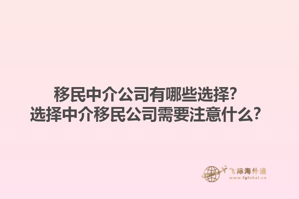 移民中介公司有哪些選擇？選擇中介移民公司需要注意什么？1.jpg