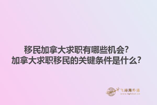 移民加拿大求職有哪些機會？加拿大求職移民的關鍵條件是什么？1.jpg
