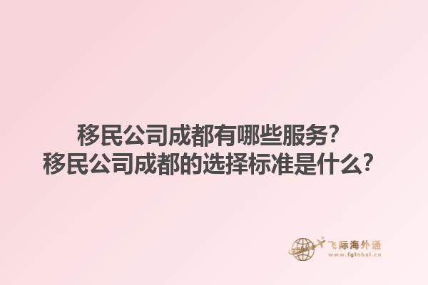 移民公司成都有哪些服務(wù)？移民公司成都的選擇標(biāo)準是什么？1.jpg