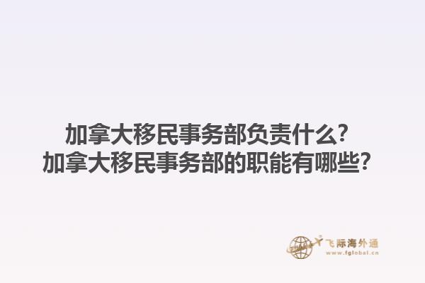 加拿大移民事務(wù)部負責(zé)什么？加拿大移民事務(wù)部的職能有哪些？1.jpg