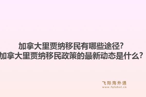 加拿大里賈納移民有哪些途徑？加拿大里賈納移民政策的最新動(dòng)態(tài)是什么？1.jpg