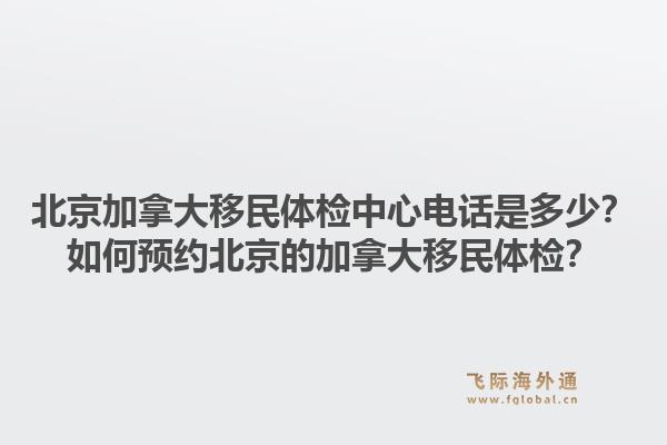 北京加拿大移民體檢中心電話是多少？如何預(yù)約北京的加拿大移民體檢？1.jpg