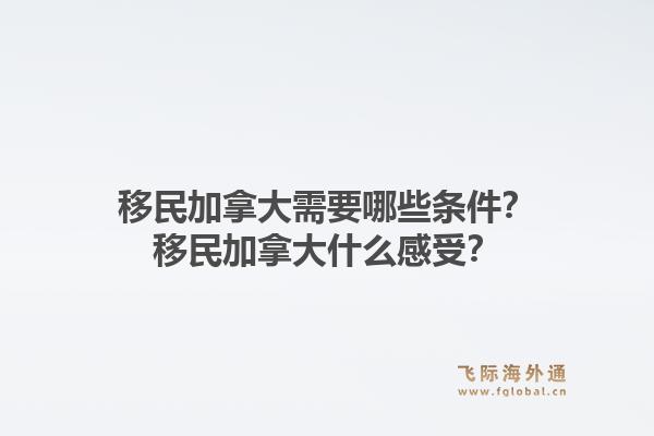 移民加拿大需要哪些條件？移民加拿大什么感受？1.jpg