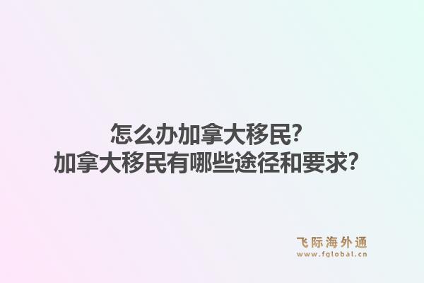 怎么辦加拿大移民？加拿大移民有哪些途徑和要求？1.jpg