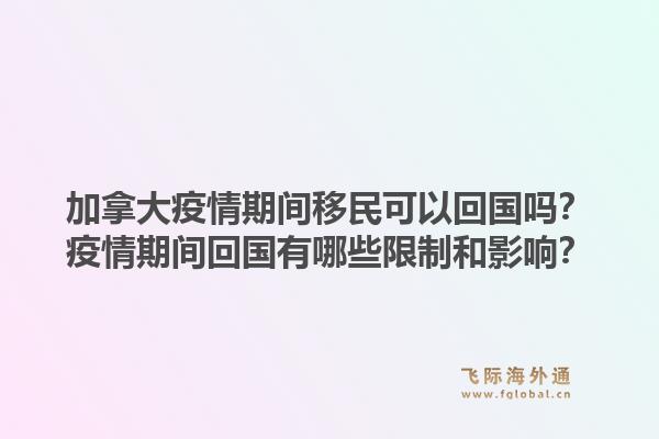 加拿大疫情期間移民可以回國(guó)嗎？疫情期間回國(guó)有哪些限制和影響？1.jpg