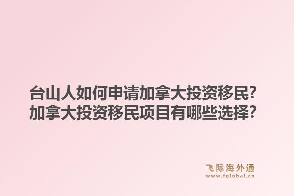 臺(tái)山人如何申請(qǐng)加拿大投資移民？加拿大投資移民項(xiàng)目有哪些選擇？1.jpg